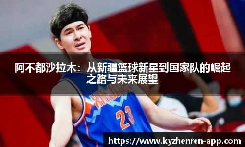 阿不都沙拉木:从新疆篮球新星到国家队的崛起之路与未来展望